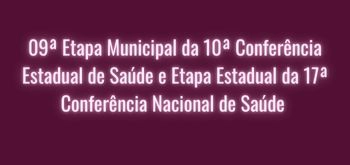 09ª Etapa Municipal da 10ª Conferência Estadual de Saúde e Etapa Estadual da 17ª Conferência Nacional de Saúde